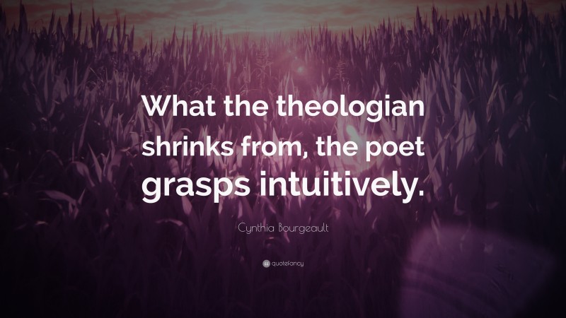 Cynthia Bourgeault Quote: “What the theologian shrinks from, the poet grasps intuitively.”