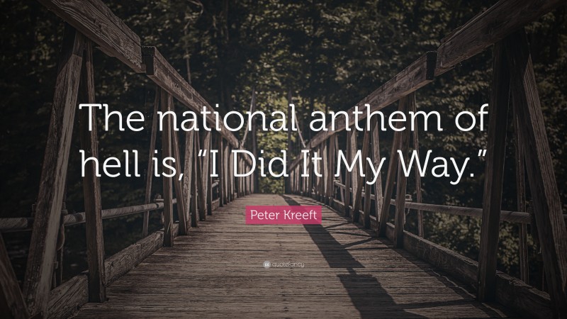 Peter Kreeft Quote: “The national anthem of hell is, “I Did It My Way.””