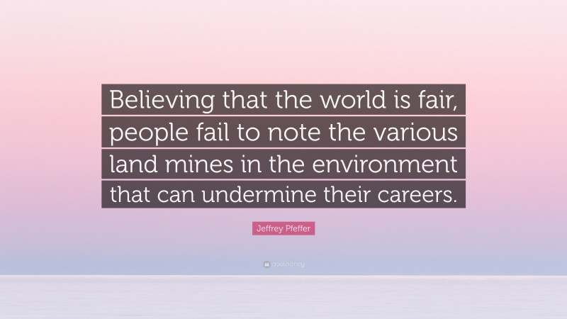 Jeffrey Pfeffer Quote: “Believing that the world is fair, people fail to note the various land mines in the environment that can undermine their careers.”