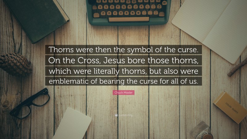 Chuck Missler Quote: “Thorns were then the symbol of the curse. On the Cross, Jesus bore those thorns, which were literally thorns, but also were emblematic of bearing the curse for all of us.”