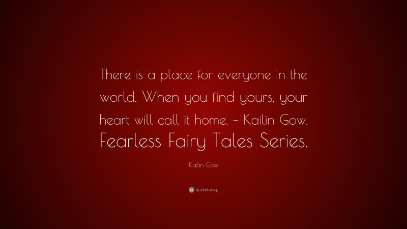 Kailin Gow Quote: “There is a place for everyone in the world. When you find yours, your heart will call it home. – Kailin Gow, Fearless Fairy Tales Series.”