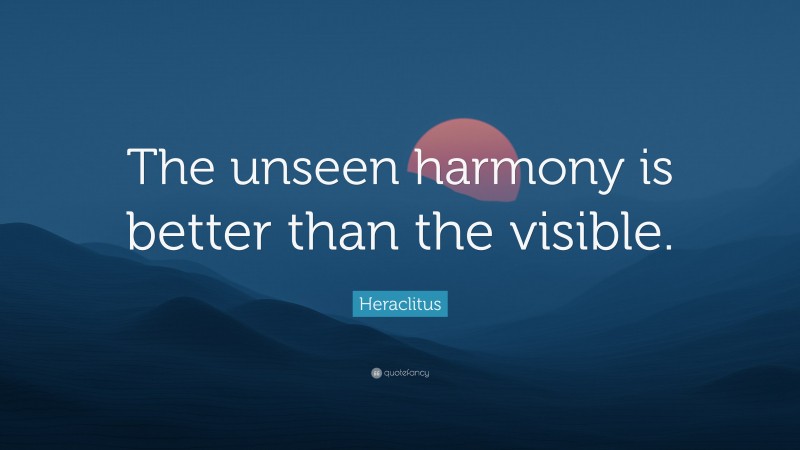 Heraclitus Quote: “The unseen harmony is better than the visible.”