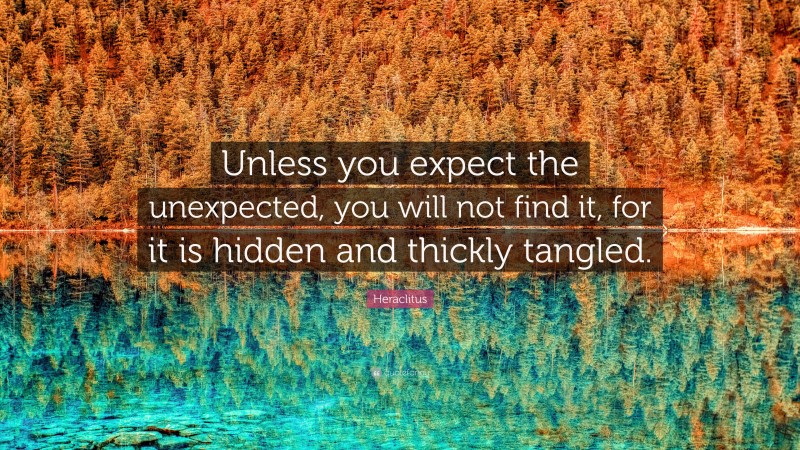Heraclitus Quote: “Unless you expect the unexpected, you will not find it, for it is hidden and thickly tangled.”