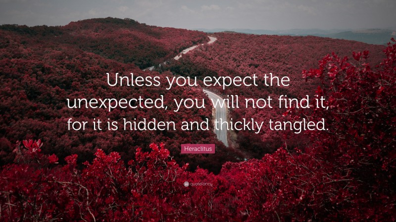 Heraclitus Quote: “Unless you expect the unexpected, you will not find it, for it is hidden and thickly tangled.”