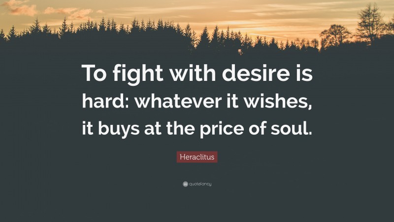 Heraclitus Quote: “To fight with desire is hard: whatever it wishes, it buys at the price of soul.”