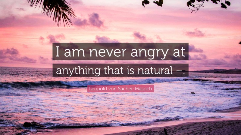 Leopold von Sacher-Masoch Quote: “I am never angry at anything that is natural –.”