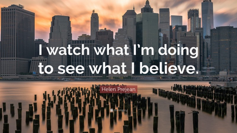 Helen Prejean Quote: “I watch what I’m doing to see what I believe.”