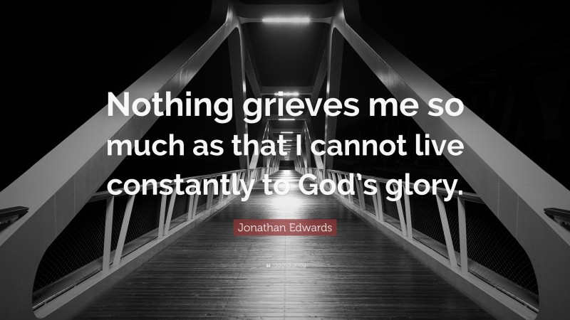 Jonathan Edwards Quote: “Nothing grieves me so much as that I cannot live constantly to God’s glory.”