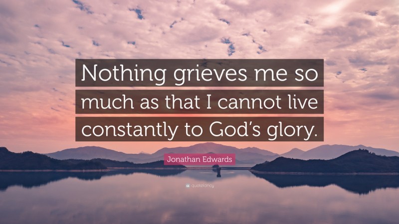 Jonathan Edwards Quote: “Nothing grieves me so much as that I cannot live constantly to God’s glory.”