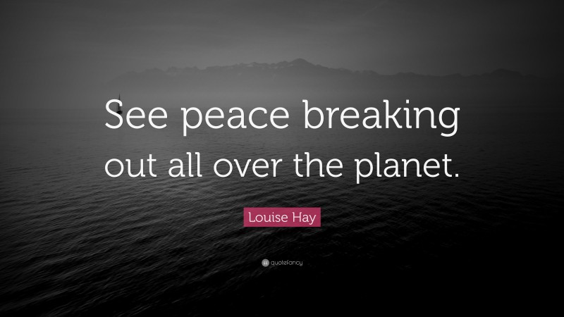 Louise Hay Quote: “See peace breaking out all over the planet.”