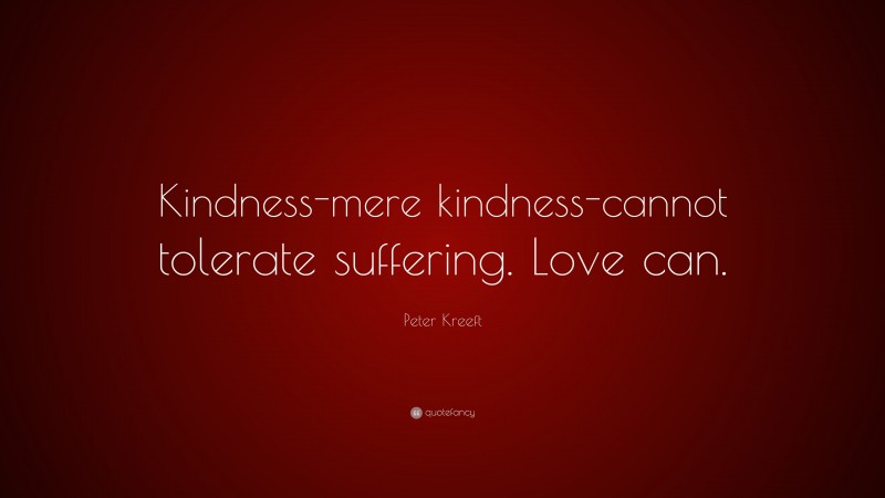 Peter Kreeft Quote: “Kindness-mere kindness-cannot tolerate suffering. Love can.”