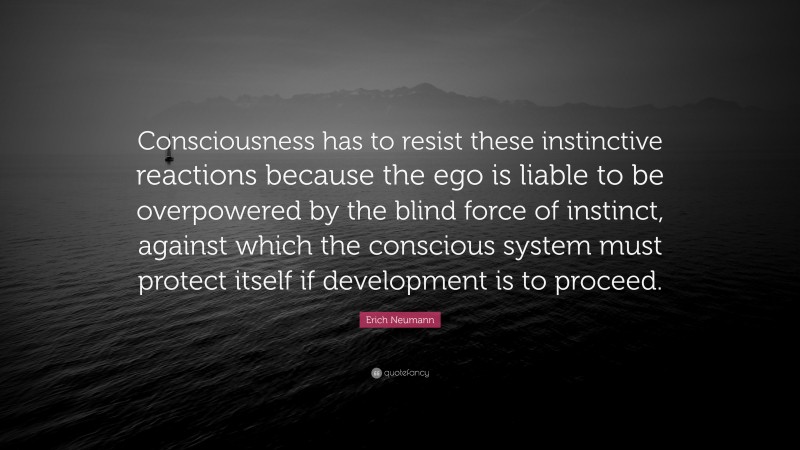 Erich Neumann Quote: “Consciousness has to resist these instinctive reactions because the ego is liable to be overpowered by the blind force of instinct, against which the conscious system must protect itself if development is to proceed.”