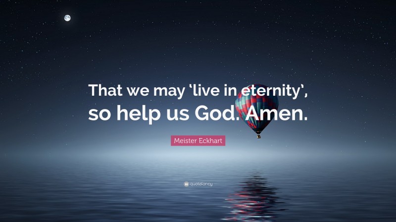 Meister Eckhart Quote: “That we may ‘live in eternity’, so help us God. Amen.”