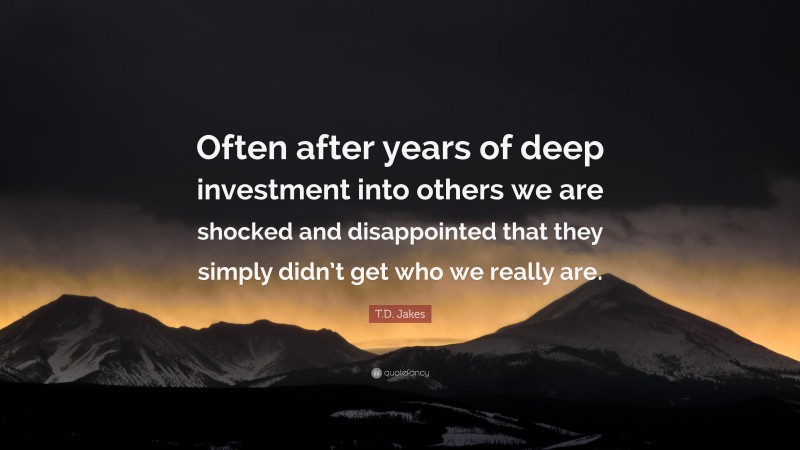 T.D. Jakes Quote: “Often after years of deep investment into others we are shocked and disappointed that they simply didn’t get who we really are.”