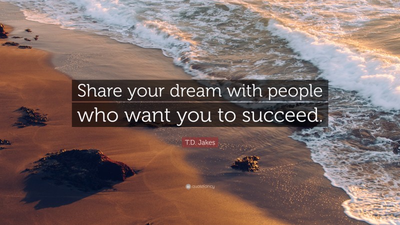T.D. Jakes Quote: “Share your dream with people who want you to succeed.”