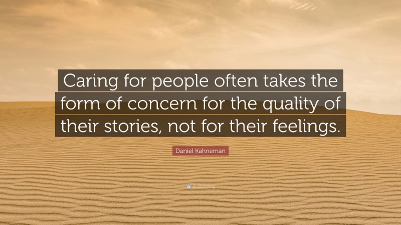 Daniel Kahneman Quote: “Caring for people often takes the form of concern for the quality of their stories, not for their feelings.”