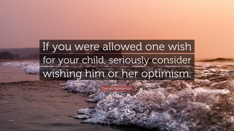 Daniel Kahneman Quote: “If you were allowed one wish for your child, seriously consider wishing him or her optimism.”