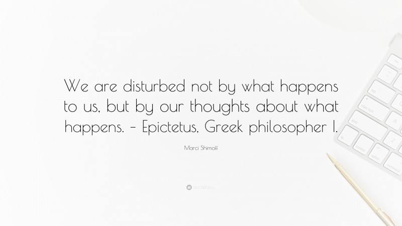 Marci Shimoff Quote: “We are disturbed not by what happens to us, but by our thoughts about what happens. – Epictetus, Greek philosopher I.”