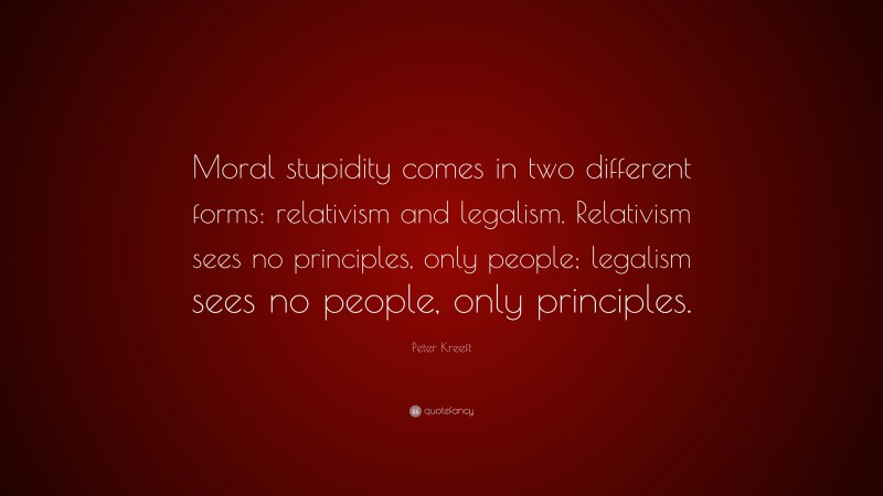 Peter Kreeft Quote: “Moral stupidity comes in two different forms: relativism and legalism. Relativism sees no principles, only people; legalism sees no people, only principles.”