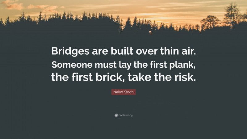 Nalini Singh Quote: “Bridges are built over thin air. Someone must lay the first plank, the first brick, take the risk.”