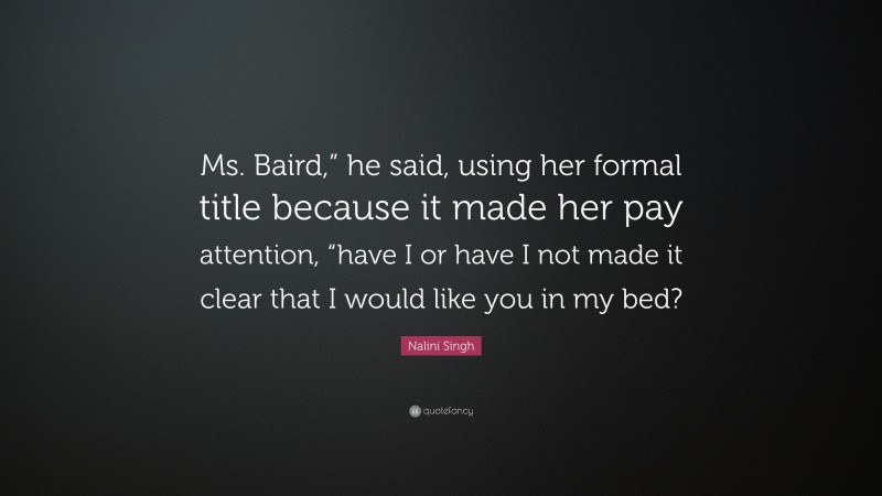 Nalini Singh Quote: “Ms. Baird,” he said, using her formal title because it made her pay attention, “have I or have I not made it clear that I would like you in my bed?”