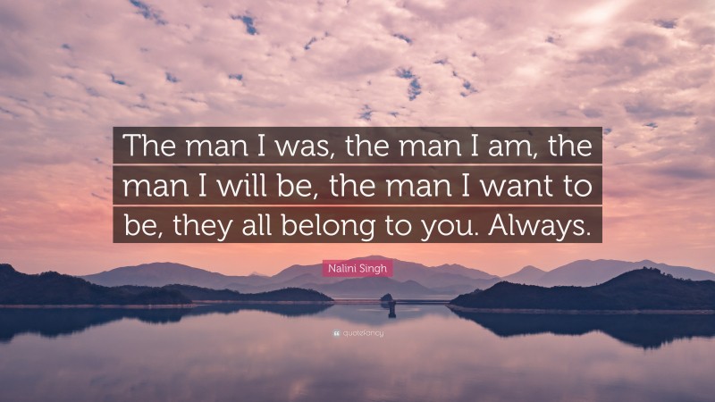 Nalini Singh Quote: “The man I was, the man I am, the man I will be, the man I want to be, they all belong to you. Always.”