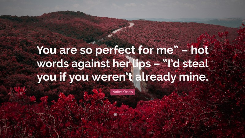 Nalini Singh Quote: “You are so perfect for me” – hot words against her lips – “I’d steal you if you weren’t already mine.”