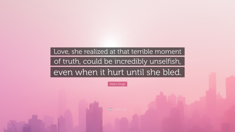 Nalini Singh Quote: “Love, she realized at that terrible moment of truth, could be incredibly unselfish, even when it hurt until she bled.”
