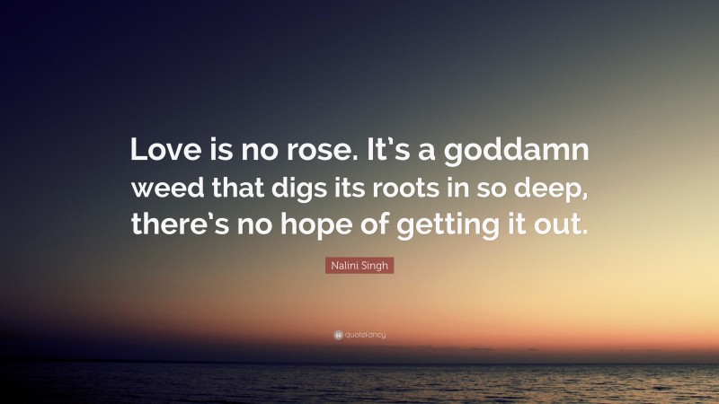 Nalini Singh Quote: “Love is no rose. It’s a goddamn weed that digs its roots in so deep, there’s no hope of getting it out.”