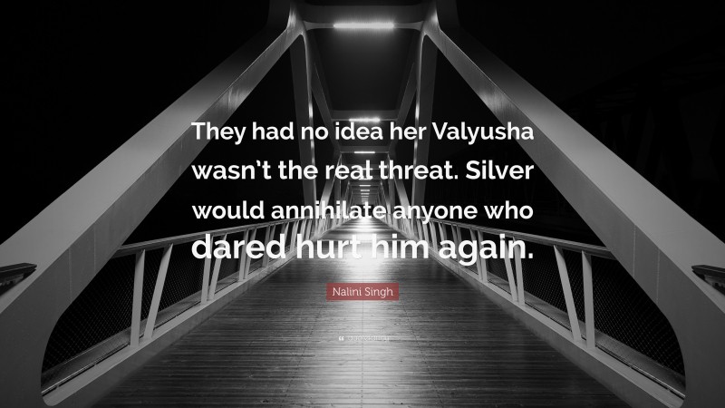 Nalini Singh Quote: “They had no idea her Valyusha wasn’t the real threat. Silver would annihilate anyone who dared hurt him again.”