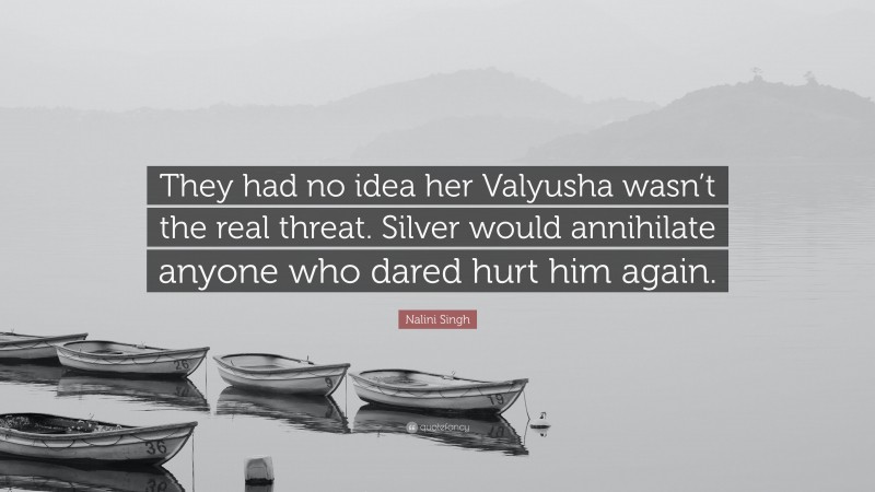 Nalini Singh Quote: “They had no idea her Valyusha wasn’t the real threat. Silver would annihilate anyone who dared hurt him again.”