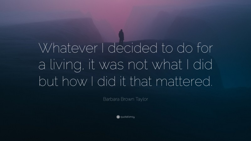 Barbara Brown Taylor Quote: “Whatever I decided to do for a living, it was not what I did but how I did it that mattered.”