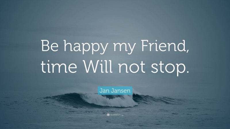 Jan Jansen Quote: “Be happy my Friend, time Will not stop.”
