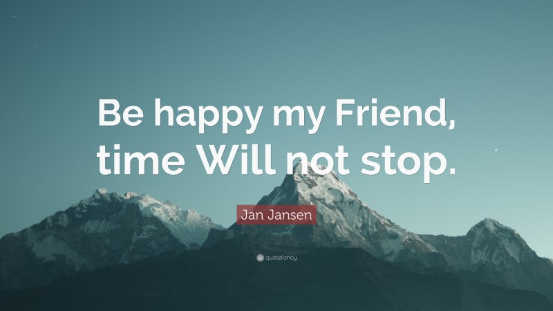 Jan Jansen Quote: “Be happy my Friend, time Will not stop.”
