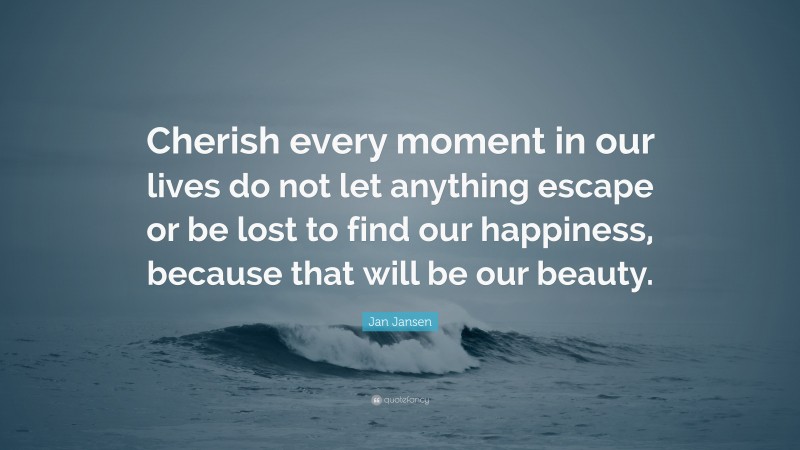 Jan Jansen Quote: “Cherish every moment in our lives do not let anything escape or be lost to find our happiness, because that will be our beauty.”