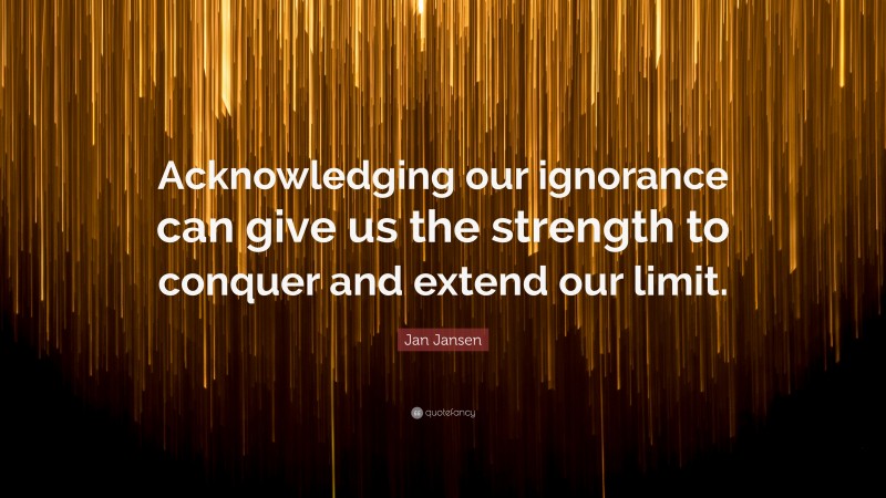 Jan Jansen Quote: “Acknowledging our ignorance can give us the strength to conquer and extend our limit.”