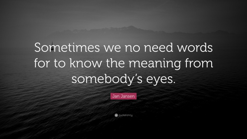 Jan Jansen Quote: “Sometimes we no need words for to know the meaning from somebody’s eyes.”