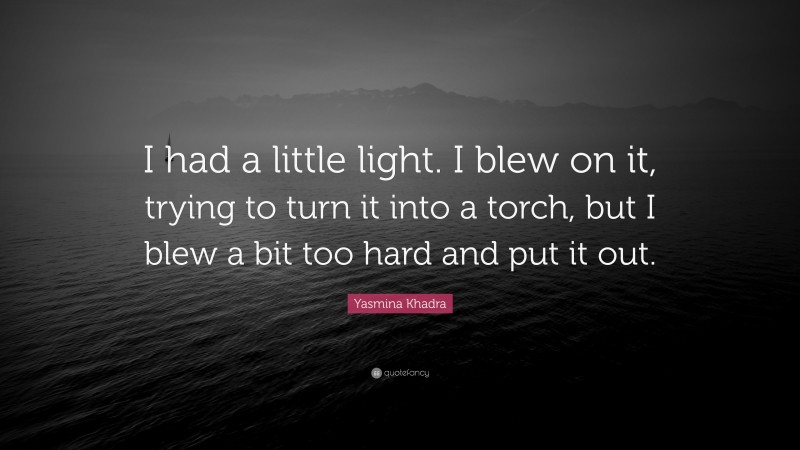 Yasmina Khadra Quote: “I had a little light. I blew on it, trying to turn it into a torch, but I blew a bit too hard and put it out.”