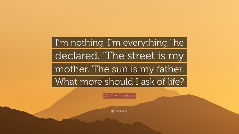Alain Mabanckou Quote: “I’m nothing, I’m everything,’ he declared. ‘The street is my mother. The sun is my father. What more should I ask of life?”