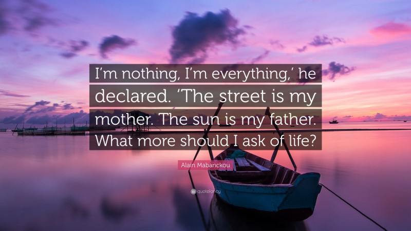Alain Mabanckou Quote: “I’m nothing, I’m everything,’ he declared. ‘The street is my mother. The sun is my father. What more should I ask of life?”