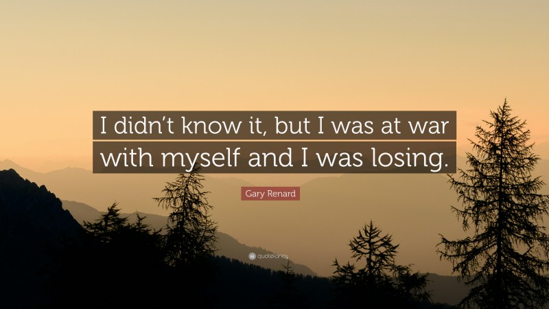 Gary Renard Quote: “I didn’t know it, but I was at war with myself and I was losing.”