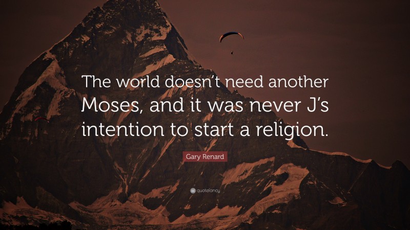Gary Renard Quote: “The world doesn’t need another Moses, and it was never J’s intention to start a religion.”