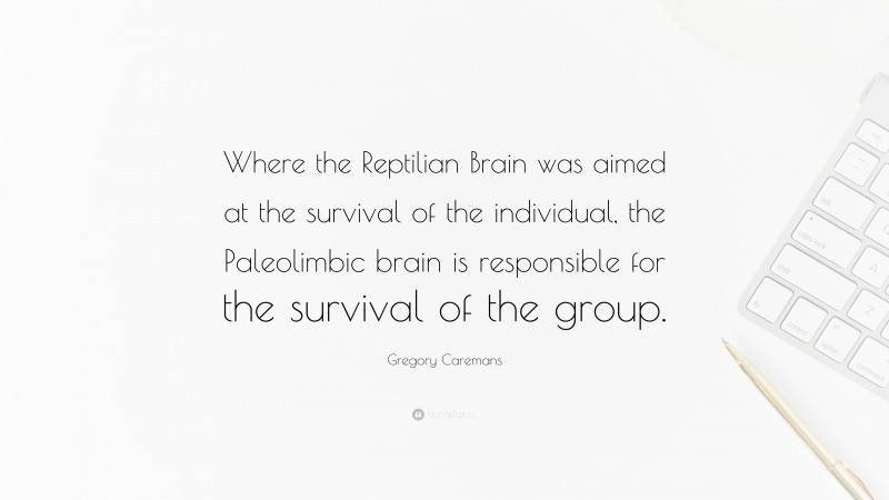 Gregory Caremans Quote: “Where the Reptilian Brain was aimed at the survival of the individual, the Paleolimbic brain is responsible for the survival of the group.”