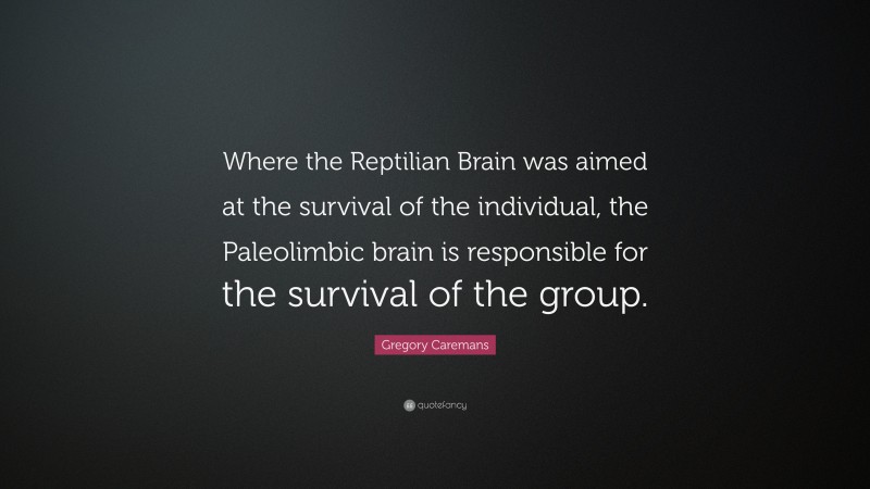 Gregory Caremans Quote: “Where the Reptilian Brain was aimed at the survival of the individual, the Paleolimbic brain is responsible for the survival of the group.”