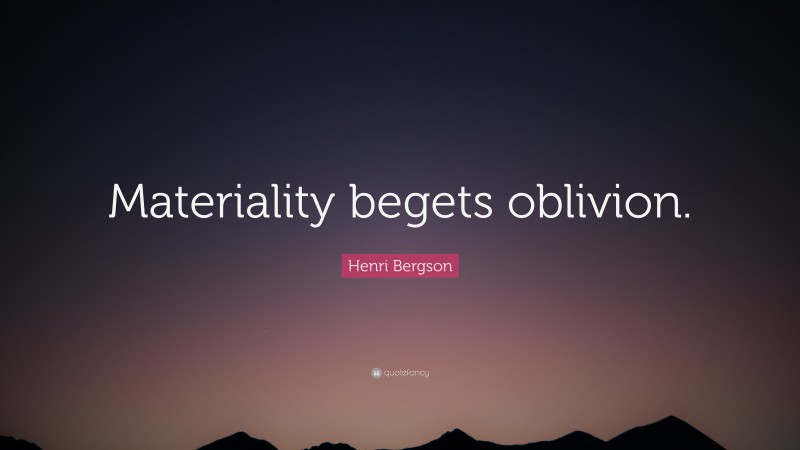 Henri Bergson Quote: “Materiality begets oblivion.”