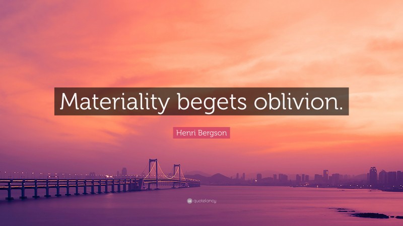 Henri Bergson Quote: “Materiality begets oblivion.”