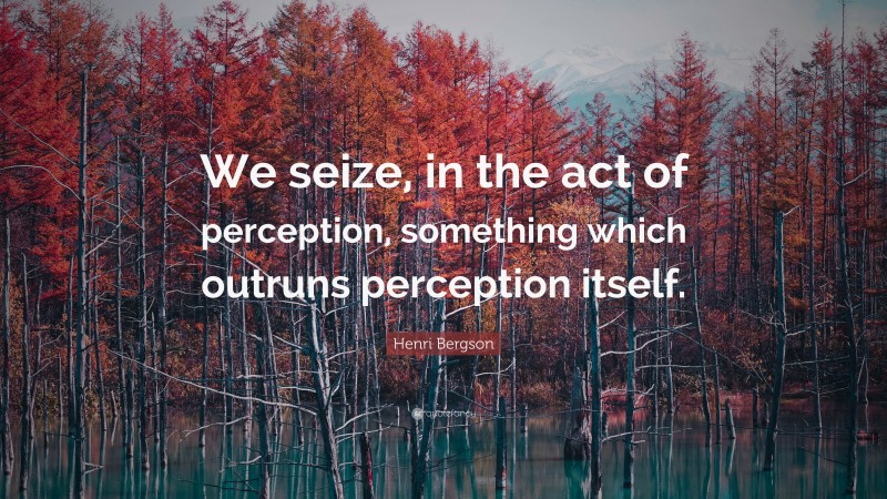 Henri Bergson Quote: “We seize, in the act of perception, something which outruns perception itself.”
