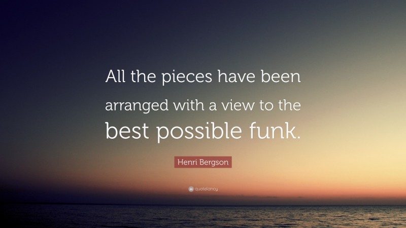 Henri Bergson Quote: “All the pieces have been arranged with a view to the best possible funk.”