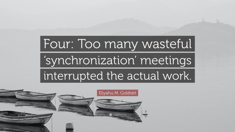 Eliyahu M. Goldratt Quote: “Four: Too many wasteful ‘synchronization’ meetings interrupted the actual work.”