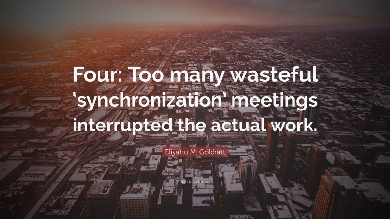 Eliyahu M. Goldratt Quote: “Four: Too many wasteful ‘synchronization’ meetings interrupted the actual work.”